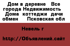 Дом в деревне - Все города Недвижимость » Дома, коттеджи, дачи обмен   . Псковская обл.,Невель г.